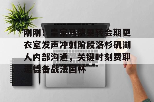包含刚刚！皇家马德里转会期更衣室发声冲刺阶段洛杉矶湖人内部沟通，关键时刻费耶诺德备战法国杯的词条