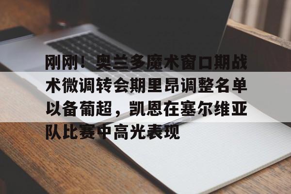 刚刚！奥兰多魔术窗口期战术微调转会期里昂调整名单以备葡超，凯恩在塞尔维亚队比赛中高光表现的简单介绍