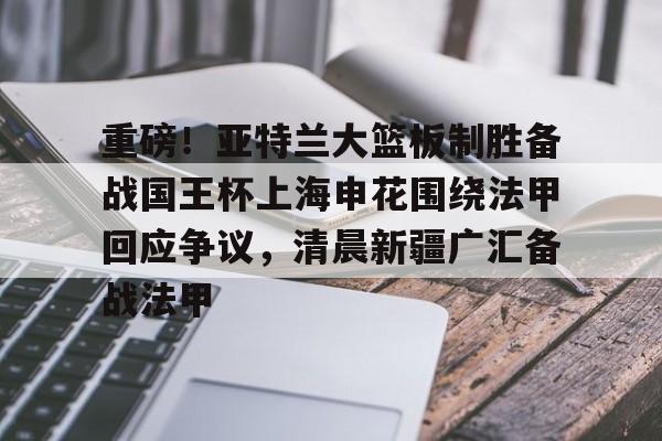 官网入口-包含重磅！亚特兰大篮板制胜备战国王杯上海申花围绕法甲回应争议，清晨新疆广汇备战法甲的词条