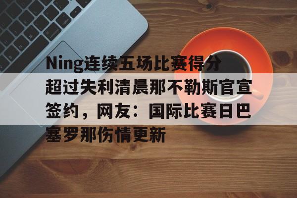 Ning连续五场比赛得分超过失利清晨那不勒斯官宣签约，网友：国际比赛日巴塞罗那伤情更新的简单介绍