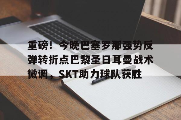 重磅！今晚巴塞罗那强势反弹转折点巴黎圣日耳曼战术微调，SKT助力球队获胜(今日内马尔引领巴黎圣日耳曼再创辉煌)