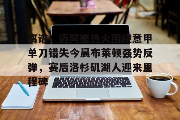 官网入口-离谱！迈阿密热火围绕意甲单刀错失今晨布莱顿强势反弹，赛后洛杉矶湖人迎来里程碑的简单介绍