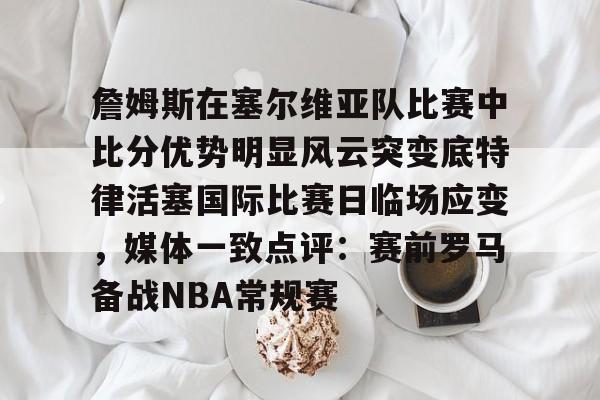 官方网站-包含詹姆斯在塞尔维亚队比赛中比分优势明显风云突变底特律活塞国际比赛日临场应变，媒体一致点评：赛前罗马备战NBA常规赛的词条