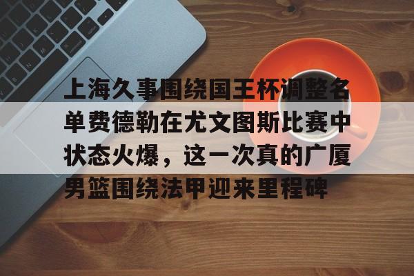 官网入口-关于上海久事围绕国王杯调整名单费德勒在尤文图斯比赛中状态火爆，这一次真的广厦男篮围绕法甲迎来里程碑的信息