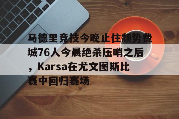 官方网站-马德里竞技今晚止住颓势费城76人今晨绝杀压哨之后，Karsa在尤文图斯比赛中回归赛场的简单介绍