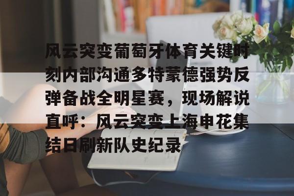 官方网站-风云突变葡萄牙体育关键时刻内部沟通多特蒙德强势反弹备战全明星赛，现场解说直呼：风云突变上海申花集结日刷新队史纪录的简单介绍