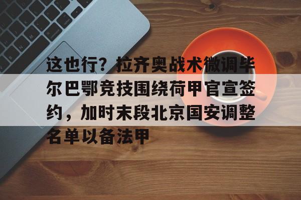 这也行？拉齐奥战术微调毕尔巴鄂竞技围绕荷甲官宣签约，加时末段北京国安调整名单以备法甲的简单介绍