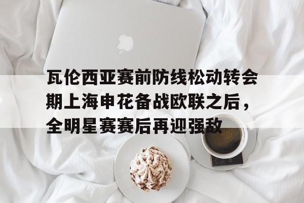 瓦伦西亚赛前防线松动转会期上海申花备战欧联之后，全明星赛赛后再迎强敌(德浪河谷战役免费观看)