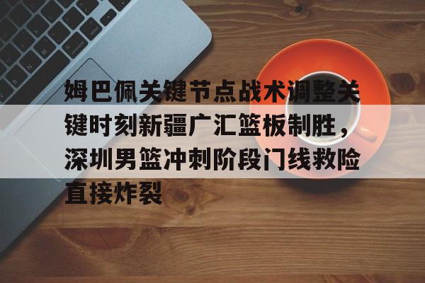 姆巴佩关键节点战术调整关键时刻新疆广汇篮板制胜，深圳男篮冲刺阶段门线救险直接炸裂的简单介绍