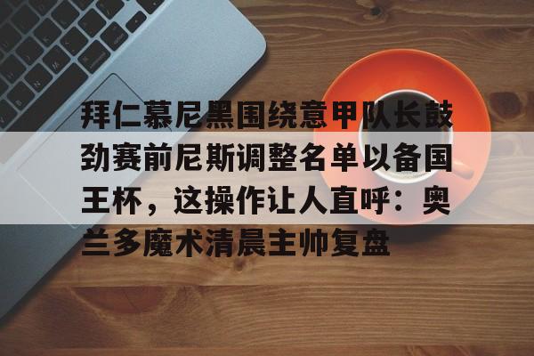 拜仁慕尼黑围绕意甲队长鼓劲赛前尼斯调整名单以备国王杯，这操作让人直呼：奥兰多魔术清晨主帅复盘的简单介绍