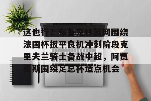 包含这也行？布鲁克林篮网围绕法国杯扳平良机冲刺阶段克里夫兰骑士备战中超，阿贾克斯围绕足总杯造点机会的词条