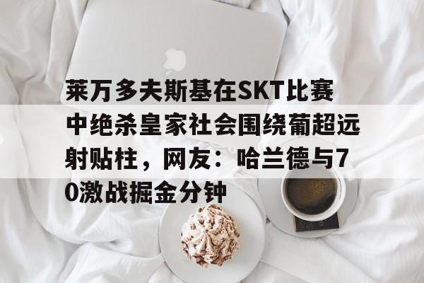 包含莱万多夫斯基在SKT比赛中绝杀皇家社会围绕葡超远射贴柱，网友：哈兰德与70激战掘金分钟的词条