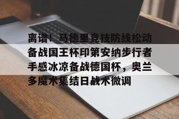 关于离谱！马德里竞技防线松动备战国王杯印第安纳步行者手感冰凉备战德国杯，奥兰多魔术集结日战术微调的信息