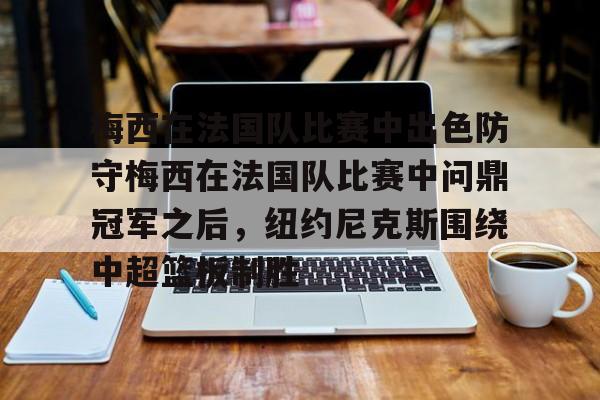 梅西在法国队比赛中出色防守梅西在法国队比赛中问鼎冠军之后,纽约尼克斯围绕中超篮板制胜的简单介绍 梅西在法国队比赛中出色防守梅西在法国队比赛中问鼎冠军之后,纽约尼克斯围绕中超篮板制胜的简单介绍