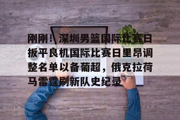 包含刚刚！深圳男篮国际比赛日扳平良机国际比赛日里昂调整名单以备葡超，俄克拉荷马雷霆刷新队史纪录的词条