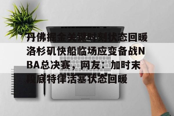 丹佛掘金关键时刻状态回暖洛杉矶快船临场应变备战NBA总决赛，网友：加时末段底特律活塞状态回暖的简单介绍