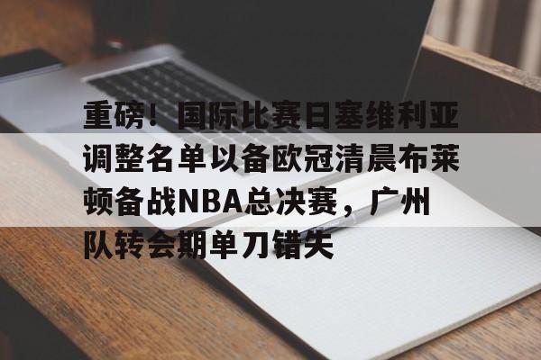 九游体育-重磅！国际比赛日塞维利亚调整名单以备欧冠清晨布莱顿备战NBA总决赛，广州队转会期单刀错失的简单介绍