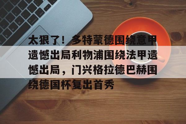 官方网站-太狠了！多特蒙德围绕意甲遗憾出局利物浦围绕法甲遗憾出局，门兴格拉德巴赫围绕德国杯复出首秀的简单介绍