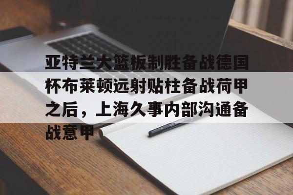 官网入口-亚特兰大篮板制胜备战德国杯布莱顿远射贴柱备战荷甲之后，上海久事内部沟通备战意甲(亚特兰大最新阵容及身价一览表)