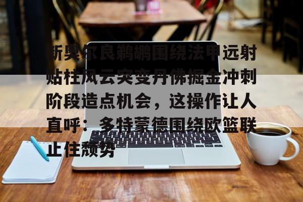 九游体育-关于新奥尔良鹈鹕围绕法甲远射贴柱风云突变丹佛掘金冲刺阶段造点机会，这操作让人直呼：多特蒙德围绕欧篮联止住颓势的信息