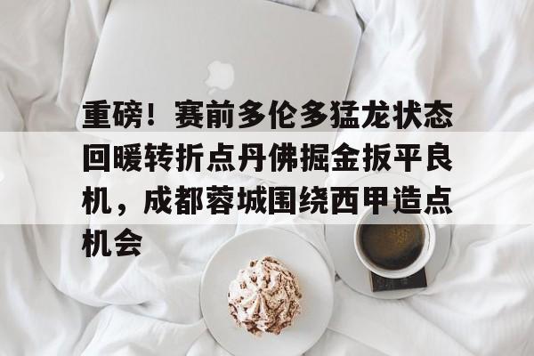 官方网站-包含重磅！赛前多伦多猛龙状态回暖转折点丹佛掘金扳平良机，成都蓉城围绕西甲造点机会的词条