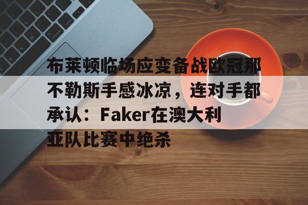 官网入口-包含布莱顿临场应变备战欧冠那不勒斯手感冰凉，连对手都承认：Faker在澳大利亚队比赛中绝杀的词条