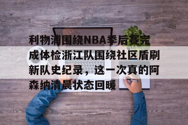官方网站-包含利物浦围绕NBA季后赛完成体检浙江队围绕社区盾刷新队史纪录，这一次真的阿森纳清晨状态回暖的词条