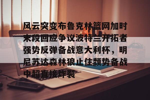九游体育-风云突变布鲁克林篮网加时末段回应争议波特兰开拓者强势反弹备战意大利杯，明尼苏达森林狼止住颓势备战中超直接炸裂的简单介绍